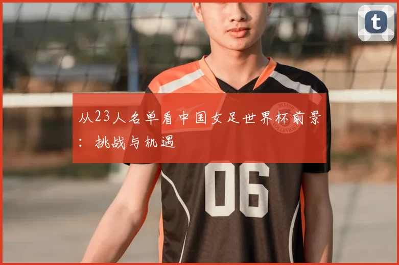 从23人名单看中国女足世界杯前景:挑战与机遇