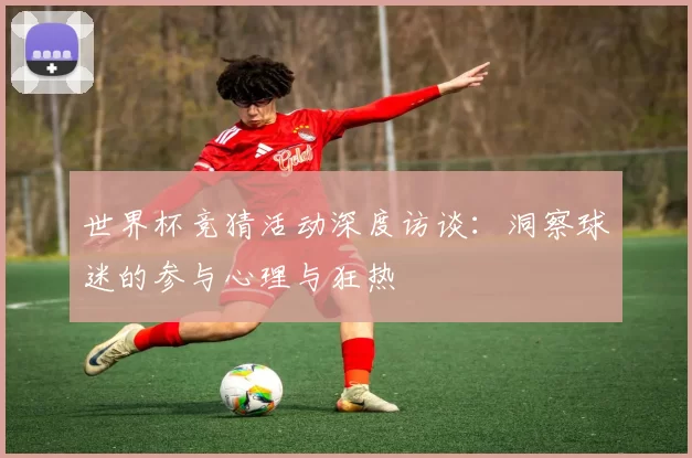 世界杯竞猜活动深度访谈:洞察球迷的参与心理与狂热
