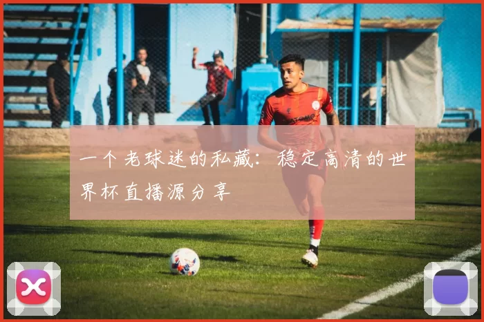 一个老球迷的私藏：稳定高清的世界杯直播源分享
