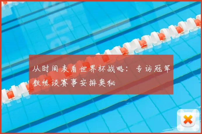 从时间表看世界杯战略:专访冠军教练谈赛事安排奥秘