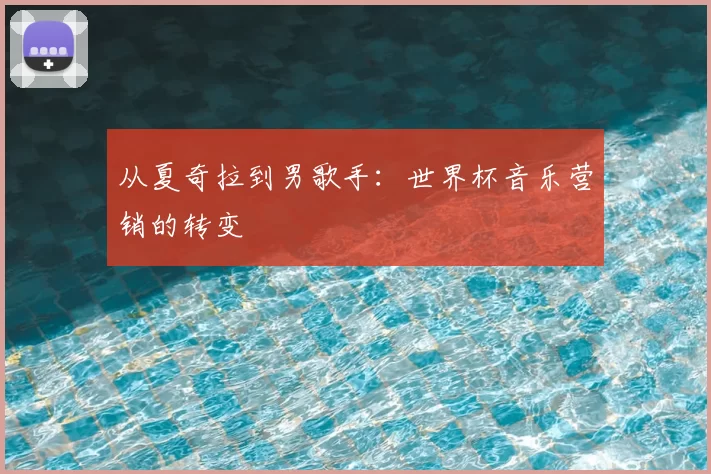 从夏奇拉到男歌手:世界杯音乐营销的转变