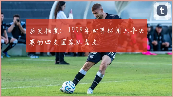 历史档案：1998年世界杯闯入半决赛的四支国家队盘点