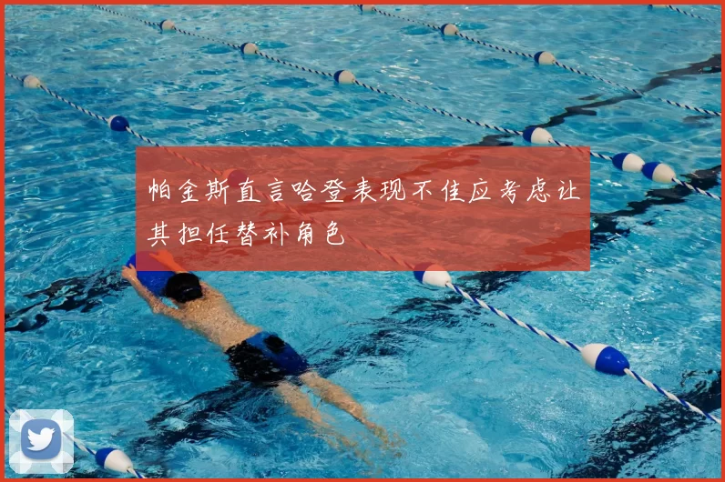 帕金斯直言哈登表现不佳应考虑让其担任替补角色