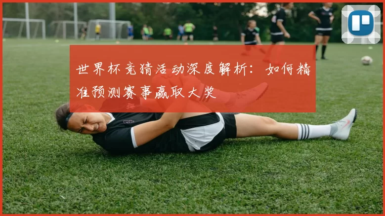 世界杯竞猜活动深度解析:如何精准预测赛事赢取大奖