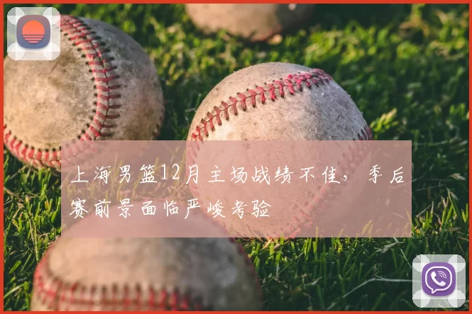 上海男篮12月主场战绩不佳,季后赛前景面临严峻考验