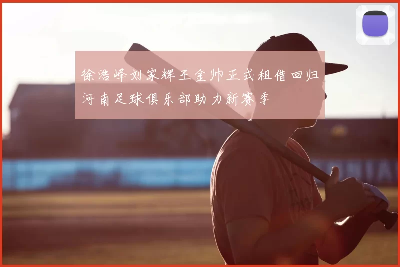 徐浩峰刘家辉王金帅正式租借回归河南足球俱乐部助力新赛季