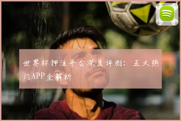 世界杯押注平台深度评测:五大热门APP全解析