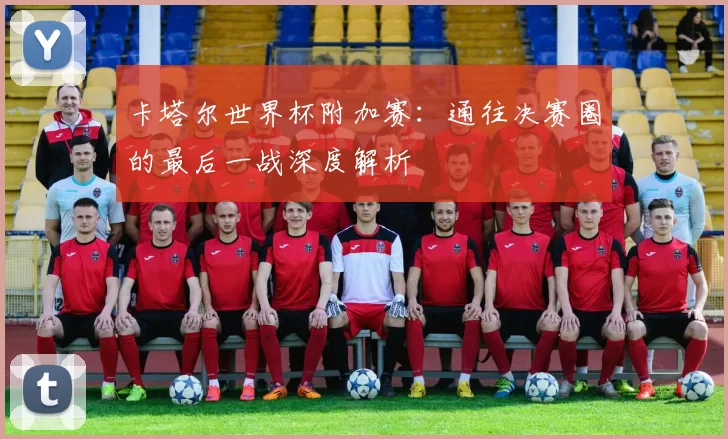 卡塔尔世界杯附加赛:通往决赛圈的最后一战深度解析