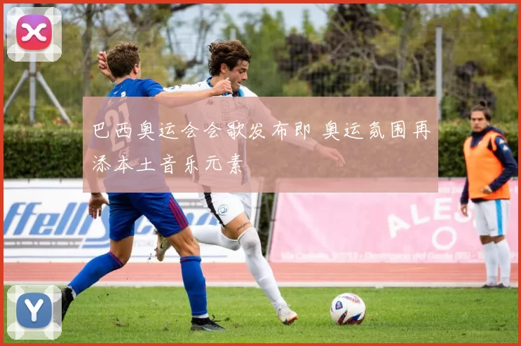 巴西奥运会会歌发布即 奥运氛围再添本土音乐元素