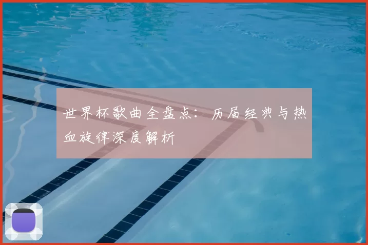 世界杯歌曲全盘点:历届经典与热血旋律深度解析