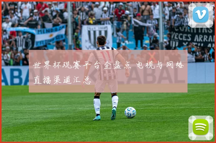 世界杯观赛平台全盘点 电视与网络直播渠道汇总
