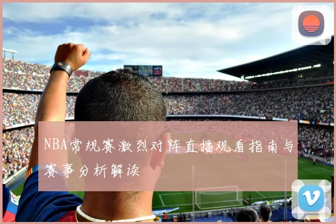 NBA常规赛激烈对阵直播观看指南与赛事分析解读