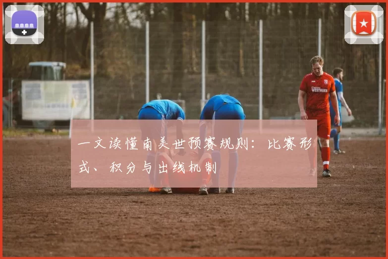 一文读懂南美世预赛规则:比赛形式、积分与出线机制