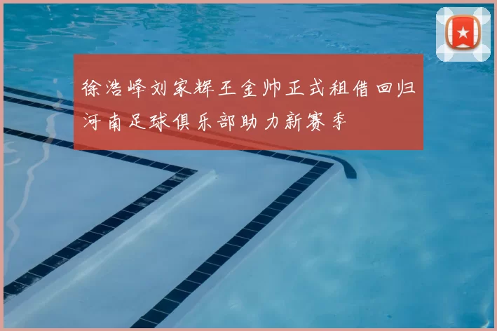 徐浩峰刘家辉王金帅正式租借回归河南足球俱乐部助力新赛季