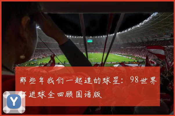 那些年我们一起追的球星:98世界杯进球全回顾国语版