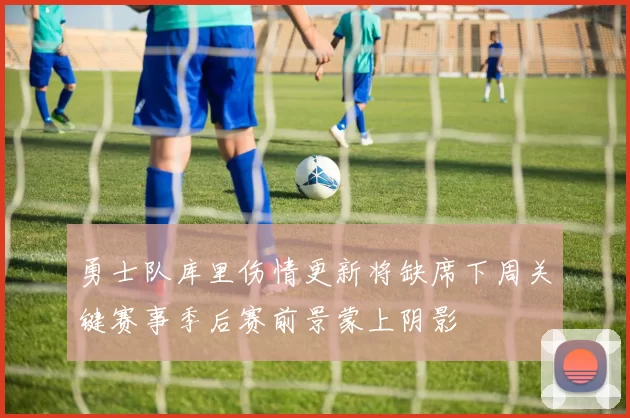 勇士队库里伤情更新将缺席下周关键赛事季后赛前景蒙上阴影
