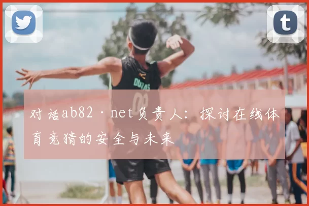 对话ab82·net负责人:探讨在线体育竞猜的安全与未来
