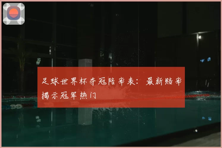 足球世界杯夺冠陪率表:最新赔率揭示冠军热门