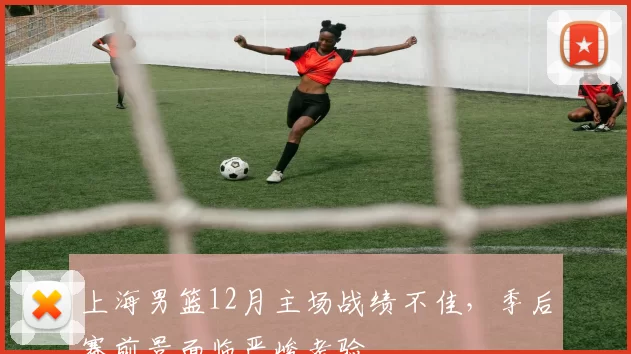 上海男篮12月主场战绩不佳,季后赛前景面临严峻考验