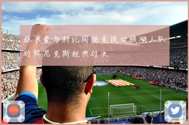 林书豪与科比同场竞技回顾湖人队对阵尼克斯经典对决