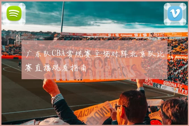 广东队CBA常规赛主场对阵北京队比赛直播观看指南