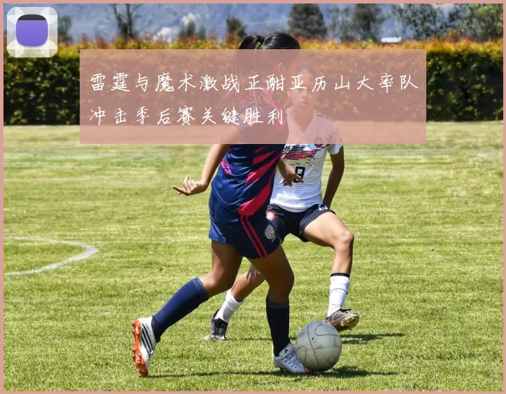 雷霆与魔术激战正酣亚历山大率队冲击季后赛关键胜利