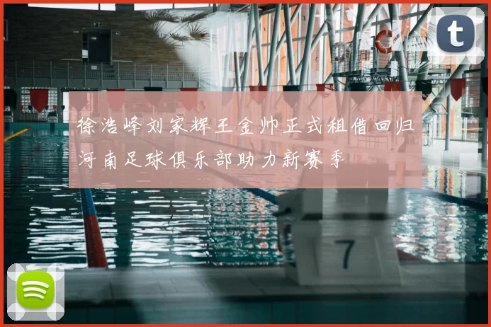 徐浩峰刘家辉王金帅正式租借回归河南足球俱乐部助力新赛季