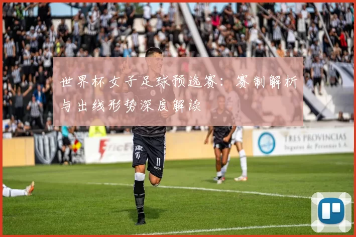 世界杯女子足球预选赛：赛制解析与出线形势深度解读