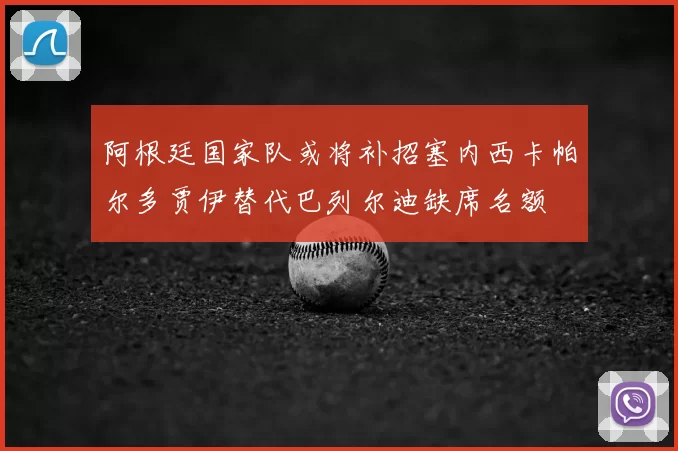 阿根廷国家队或将补招塞内西卡帕尔多贾伊替代巴列尔迪缺席名额