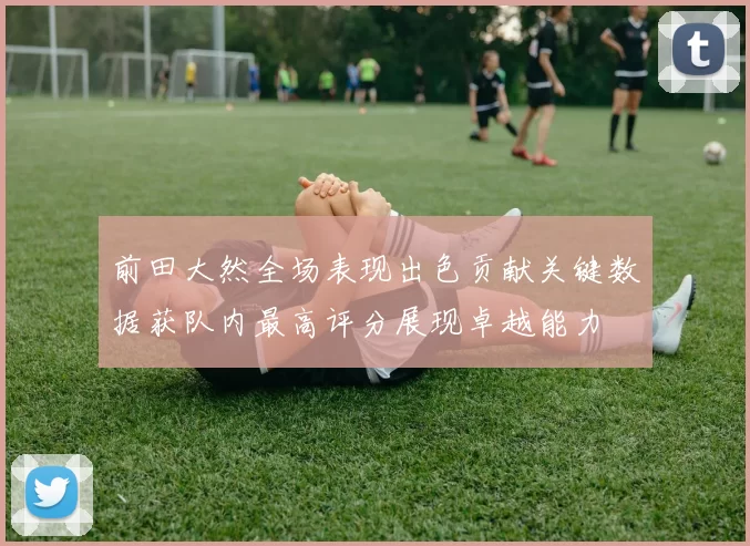 前田大然全场表现出色贡献关键数据获队内最高评分展现卓越能力