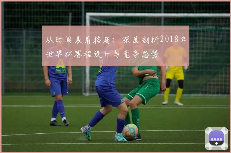 从时间表看格局:深度剖析2018年世界杯赛程设计与竞争态势