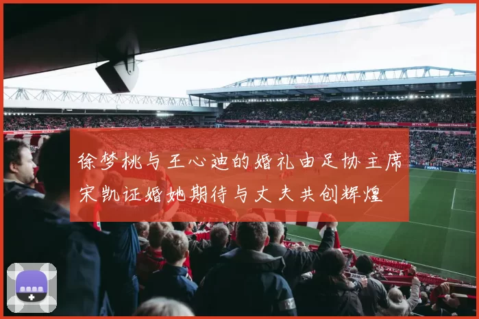 徐梦桃与王心迪的婚礼由足协主席宋凯证婚她期待与丈夫共创辉煌