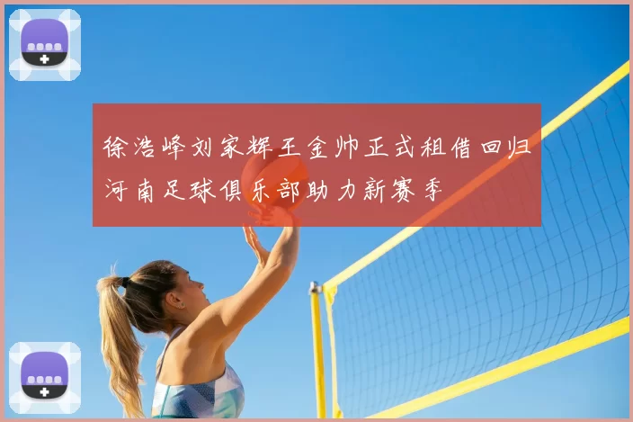 徐浩峰刘家辉王金帅正式租借回归河南足球俱乐部助力新赛季