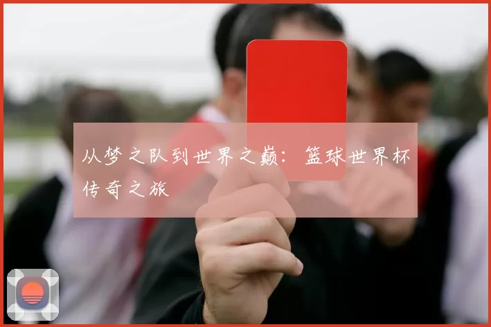 从梦之队到世界之巅:篮球世界杯传奇之旅