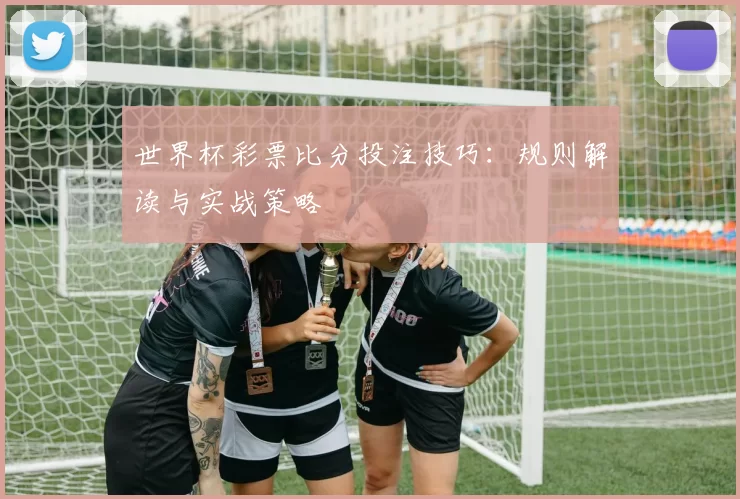 世界杯彩票比分投注技巧:规则解读与实战策略