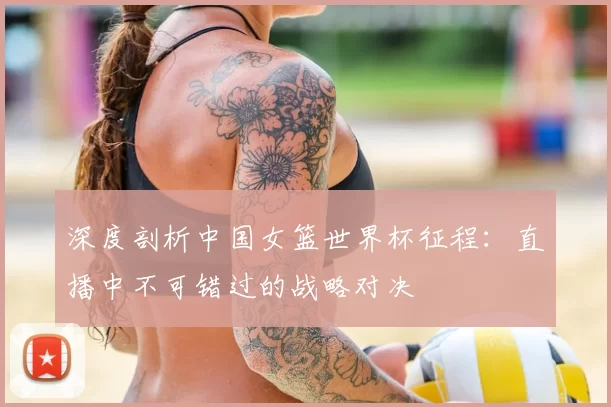 深度剖析中国女篮世界杯征程:直播中不可错过的战略对决