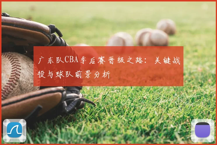 广东队CBA季后赛晋级之路：关键战役与球队前景分析