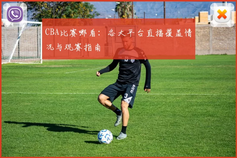 CBA比赛哪看:各大平台直播覆盖情况与观赛指南
