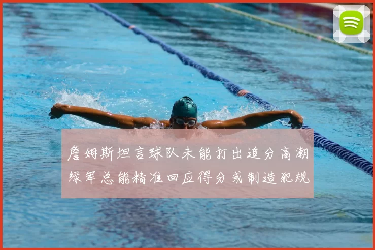 詹姆斯坦言球队未能打出追分高潮绿军总能精准回应得分或制造犯规