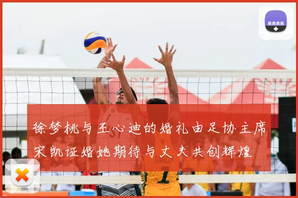 徐梦桃与王心迪的婚礼由足协主席宋凯证婚她期待与丈夫共创辉煌