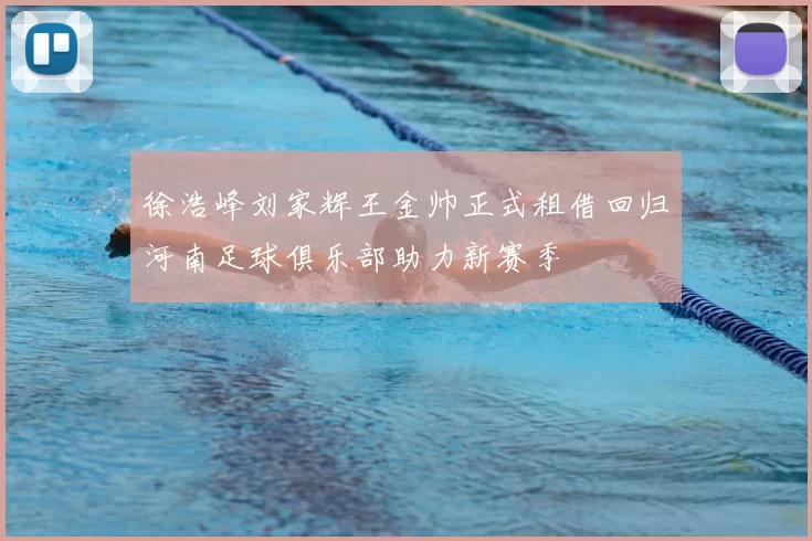 徐浩峰刘家辉王金帅正式租借回归河南足球俱乐部助力新赛季
