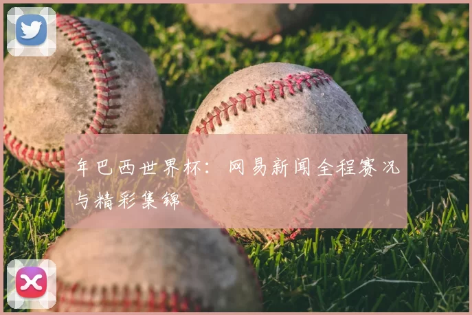 年巴西世界杯:网易新闻全程赛况与精彩集锦