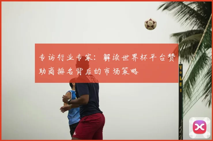专访行业专家：解读世界杯平台赞助商排名背后的市场策略