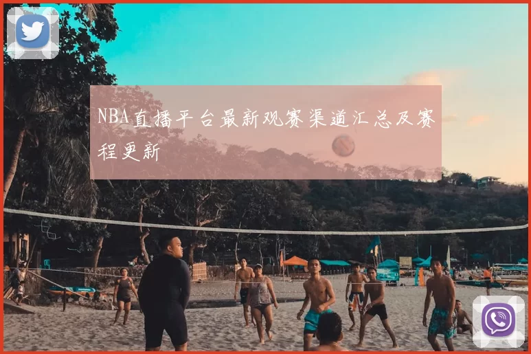 NBA直播平台最新观赛渠道汇总及赛程更新