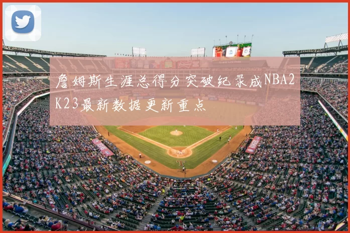 詹姆斯生涯总得分突破纪录成NBA2K23最新数据更新重点