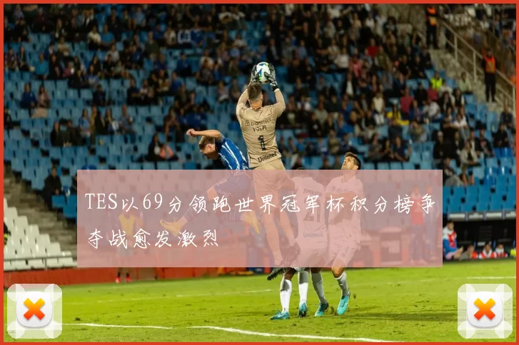 TES以69分领跑世界冠军杯积分榜争夺战愈发激烈