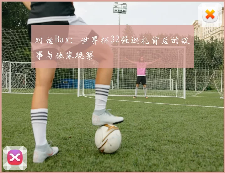 对话Bax：世界杯32强巡礼背后的故事与独家观察