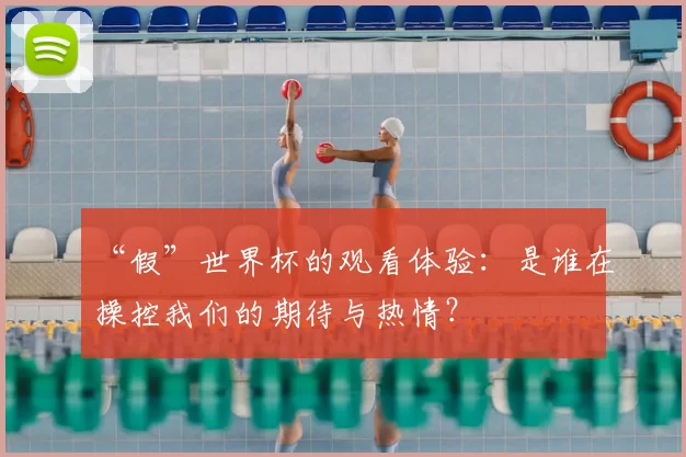 “假”世界杯的观看体验:是谁在操控我们的期待与热情?