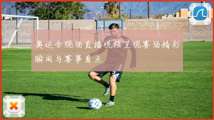 奥运会现场直播视频呈现赛场精彩瞬间与赛事看点