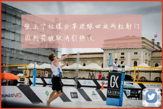 张玉宁社媒分享进球回放两粒射门因判罚被取消引热议